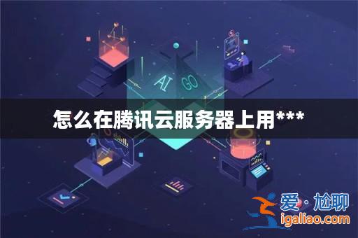 怎么在騰訊云服務(wù)器上用***？
