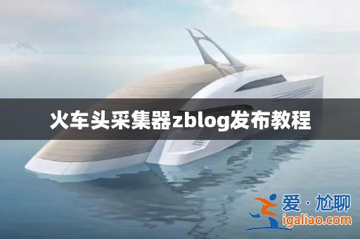 火車頭采集器zblog發布教程? 火車頭采集器zblog發布教程?