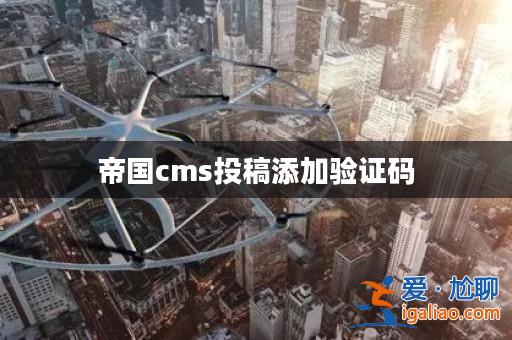 帝國cms投稿添加驗證碼? 帝國cms投稿添加驗證碼?