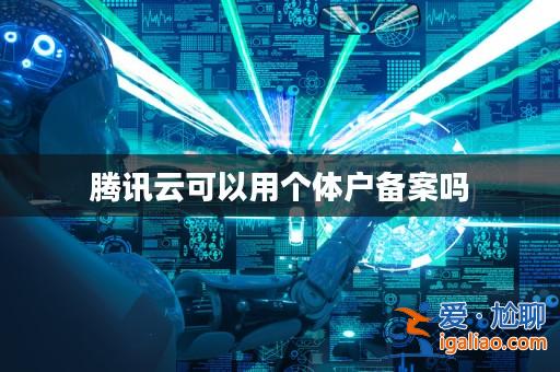 騰訊云可以用個體戶備案嗎? 騰訊云可以用個體戶備案嗎?