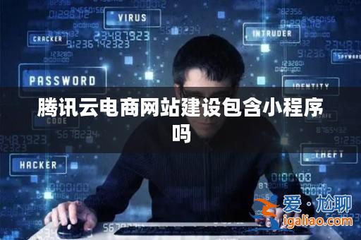 騰訊云電商網站建設包含小程序嗎？