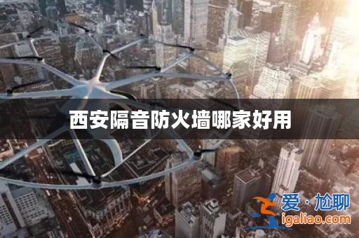 西安隔音防火墻哪家好用? 西安隔音防火墻哪家好用?