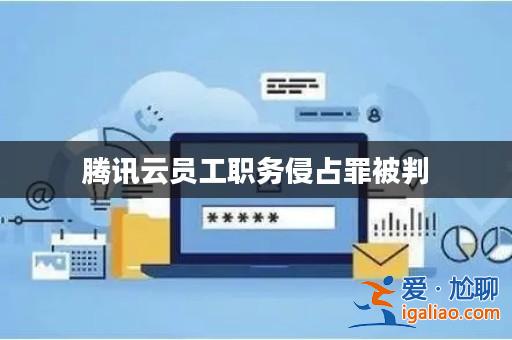 騰訊云員工職務侵占罪被判？