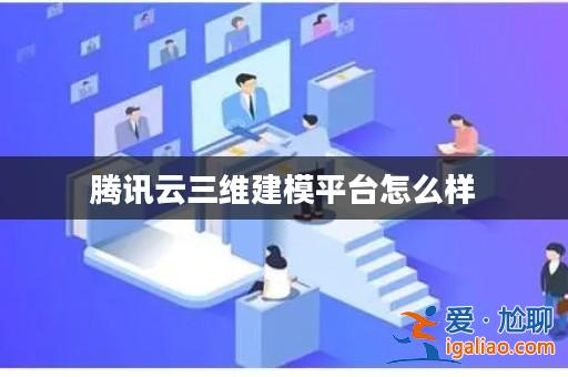 騰訊云三維建模平臺(tái)怎么樣? 騰訊云三維建模平臺(tái)怎么樣?