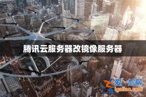 騰訊云服務(wù)器改鏡像服務(wù)器? 騰訊云服務(wù)器改鏡像服務(wù)器?