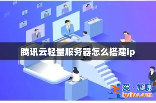 騰訊云輕量服務(wù)器怎么搭建ip? 騰訊云輕量服務(wù)器怎么搭建ip?