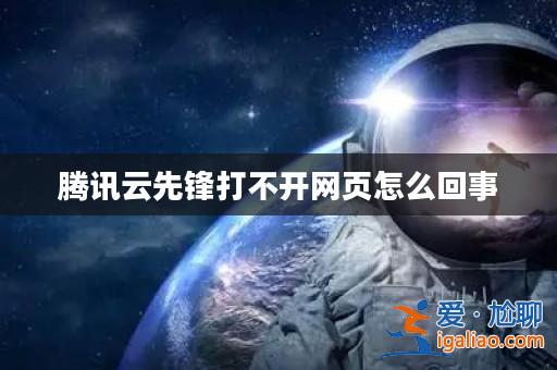 騰訊云先鋒打不開網(wǎng)頁怎么回事? 騰訊云先鋒打不開網(wǎng)頁怎么回事?