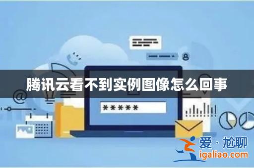 騰訊云看不到實例圖像怎么回事？