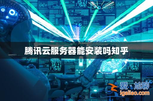 騰訊云服務(wù)器能安裝嗎知乎? 騰訊云服務(wù)器能安裝嗎知乎?