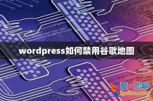 wordpress如何禁用谷歌地圖? wordpress如何禁用谷歌地圖?