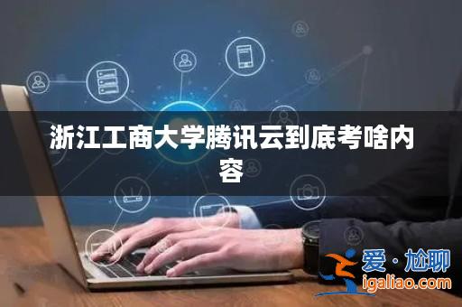 浙江工商大學(xué)騰訊云到底考啥內(nèi)容？