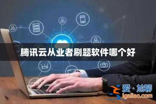 騰訊云從業(yè)者刷題軟件哪個(gè)好？