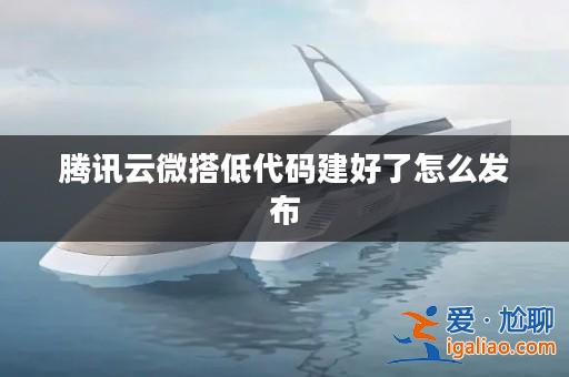 騰訊云微搭低代碼建好了怎么發(fā)布? 騰訊云微搭低代碼建好了怎么發(fā)布?