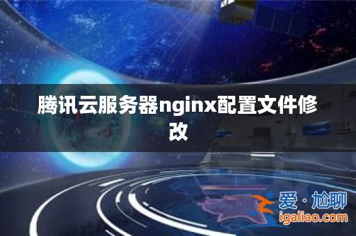 騰訊云服務器nginx配置文件修改? 騰訊云服務器nginx配置文件修改?