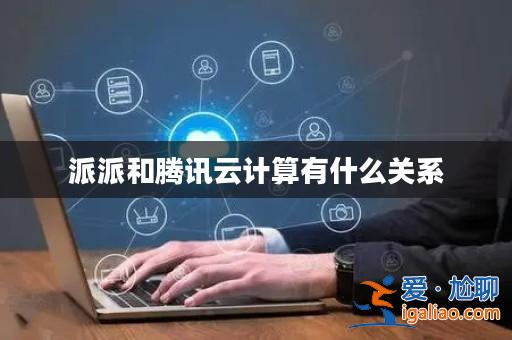 派派和騰訊云計算有什么關系? 派派和騰訊云計算有什么關系?
