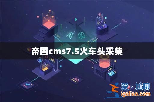 帝國cms7.5火車頭采集？