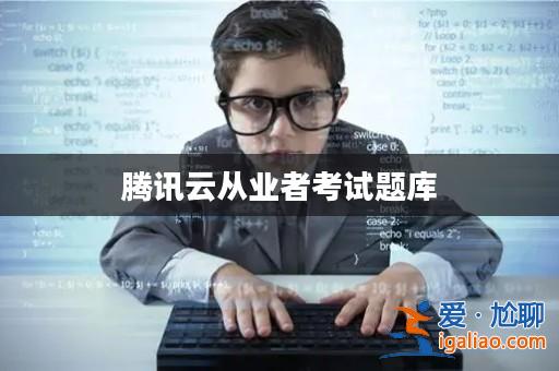 騰訊云從業(yè)者考試題庫? 騰訊云從業(yè)者考試題庫?