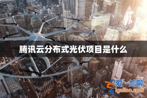 騰訊云分布式光伏項(xiàng)目是什么? 騰訊云分布式光伏項(xiàng)目是什么?