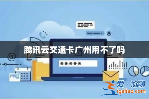 騰訊云交通卡廣州用不了嗎? 騰訊云交通卡廣州用不了嗎?