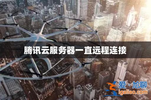 騰訊云服務器一直遠程連接？