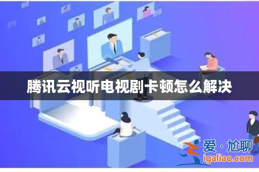 騰訊云視聽電視劇卡頓怎么解決？