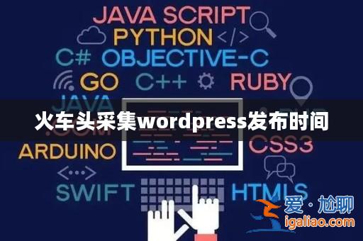 火車頭采集wordpress發(fā)布時間? 火車頭采集wordpress發(fā)布時間?