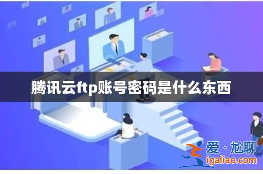 騰訊云ftp賬號密碼是什么東西? 騰訊云ftp賬號密碼是什么東西?