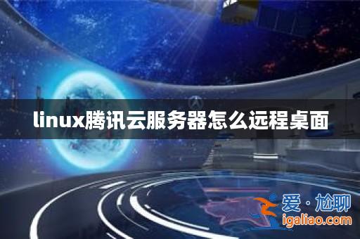 linux騰訊云服務器怎么遠程桌面？