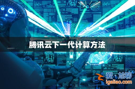 騰訊云下一代計算方法? 騰訊云下一代計算方法?