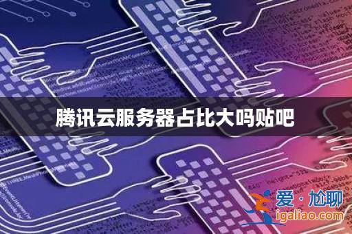 騰訊云服務器占比大嗎貼吧？