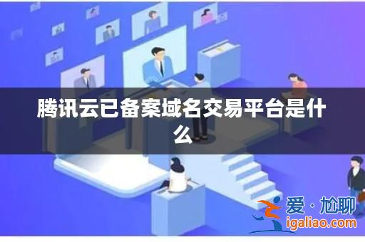 騰訊云已備案域名交易平臺是什么？