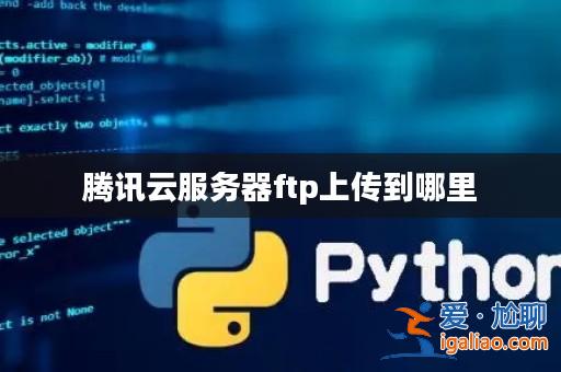 騰訊云服務器ftp上傳到哪里? 騰訊云服務器ftp上傳到哪里?