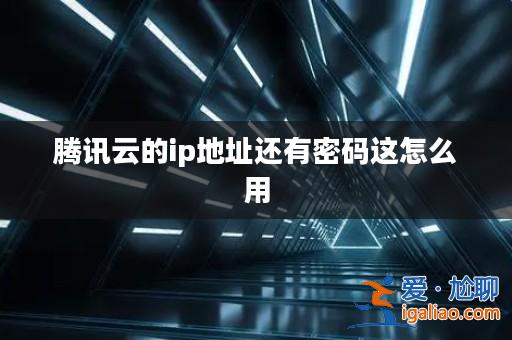 騰訊云的ip地址還有密碼這怎么用？