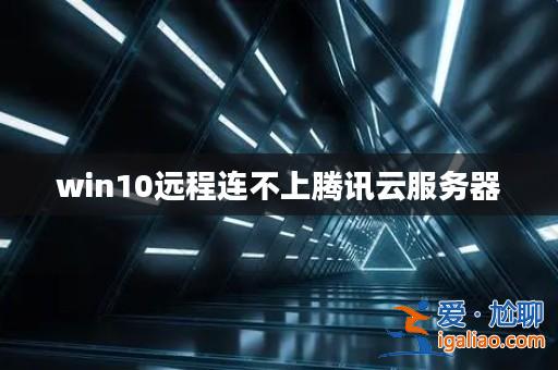 win10遠程連不上騰訊云服務器？