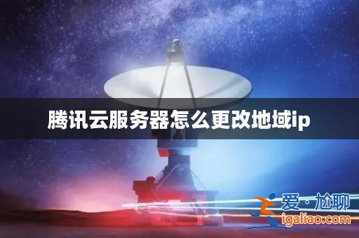 騰訊云服務(wù)器怎么更改地域ip？