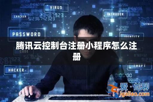 騰訊云控制臺注冊小程序怎么注冊？