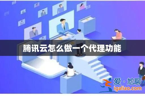 騰訊云怎么做一個代理功能? 騰訊云怎么做一個代理功能?