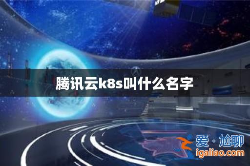 騰訊云k8s叫什么名字？