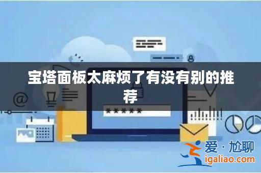 寶塔面板太麻煩了有沒有別的推薦? 寶塔面板太麻煩了有沒有別的推薦?