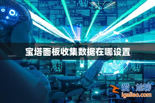 寶塔面板收集數據在哪設置? 寶塔面板收集數據在哪設置?