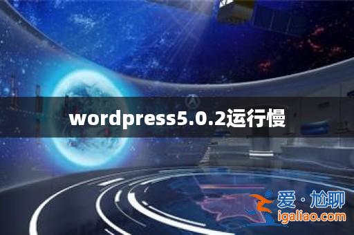 wordpress5.0.2運行慢? wordpress5.0.2運行慢?