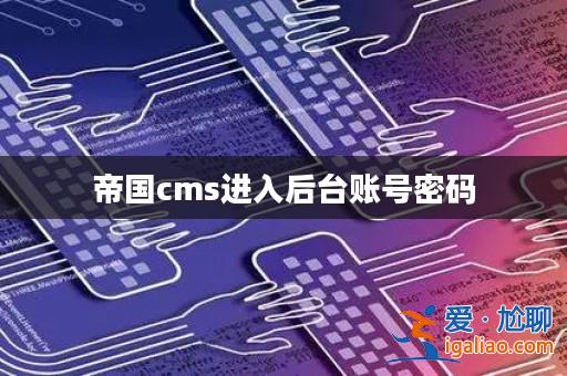 帝國cms進入后臺賬號密碼? 帝國cms進入后臺賬號密碼?