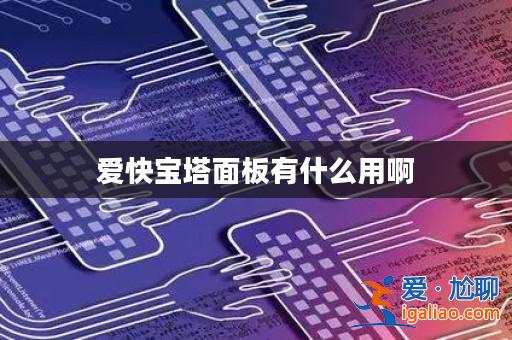愛快寶塔面板有什么用啊? 愛快寶塔面板有什么用啊?