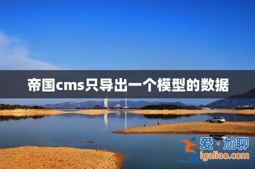 帝國cms只導出一個模型的數據? 帝國cms只導出一個模型的數據?