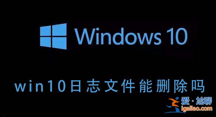 Win10的日志文件能不能刪除？Win10日志文件刪除后會如何？