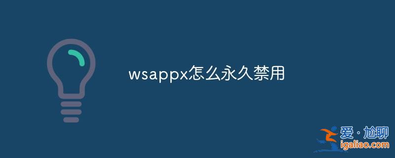 wsappx怎么永久關(guān)閉/禁用？？