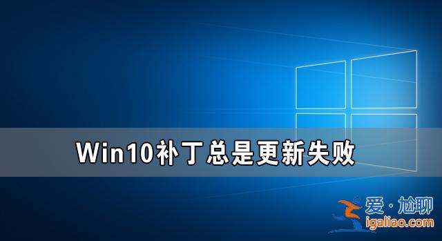 Win10補丁更新不了 Win10補丁總是更新失敗的解決方法？