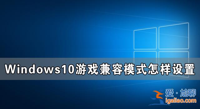 Windows10游戲兼容模式怎樣設置 Windows10游戲兼容模式設置教程？