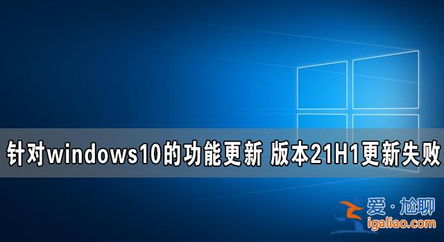針對(duì)windows10的功能更新 版本21H1更新失敗？