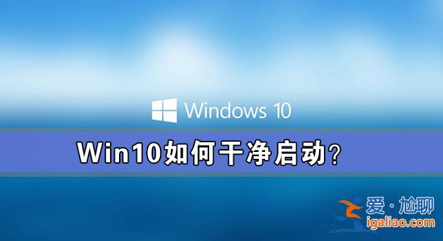 Win10如何干凈啟動？Win10系統(tǒng)干凈啟動詳細教程？